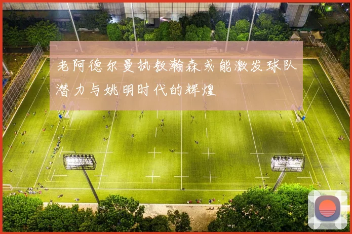 老阿德尔曼执教瀚森或能激发球队潜力与姚明时代的辉煌