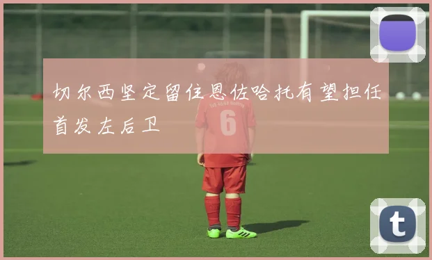 切尔西坚定留住恩佐哈托有望担任首发左后卫