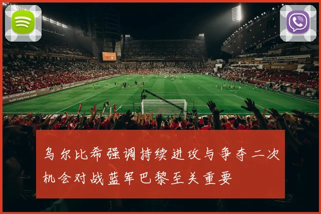 乌尔比希强调持续进攻与争夺二次机会对战蓝军巴黎至关重要