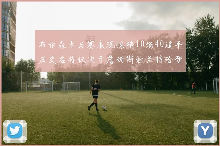 布伦森季后赛表现惊艳10场40追平历史名将仅次于詹姆斯杜兰特哈登