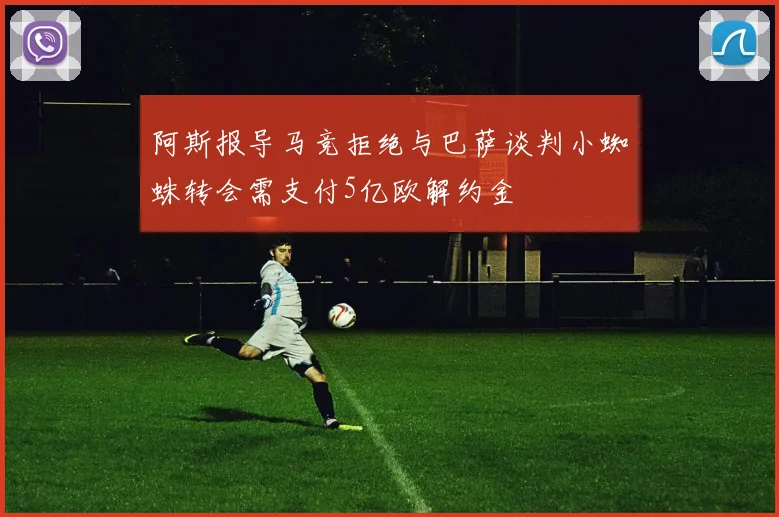 阿斯报导马竞拒绝与巴萨谈判小蜘蛛转会需支付5亿欧解约金