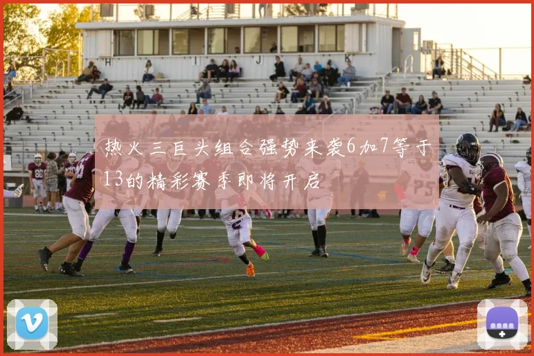 热火三巨头组合强势来袭6加7等于13的精彩赛季即将开启