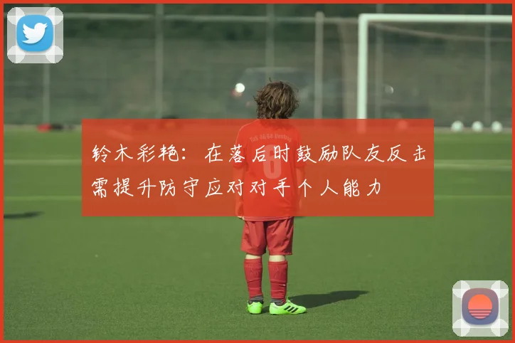 铃木彩艳：在落后时鼓励队友反击需提升防守应对对手个人能力