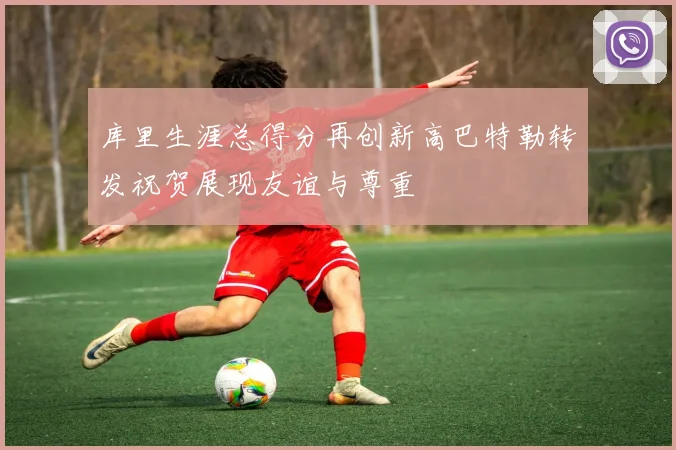 库里生涯总得分再创新高巴特勒转发祝贺展现友谊与尊重