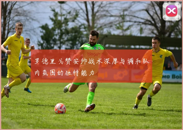 罗德里戈赞安帅战术深厚与调和队内氛围的独特能力