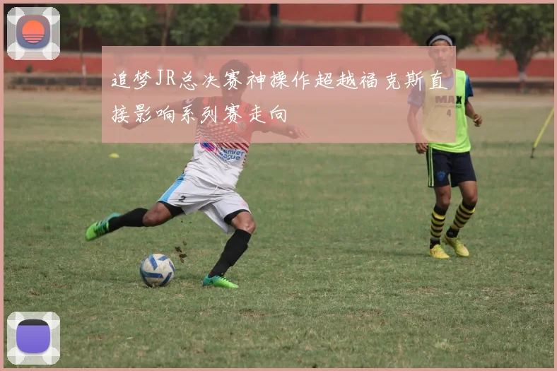 追梦JR总决赛神操作超越福克斯直接影响系列赛走向