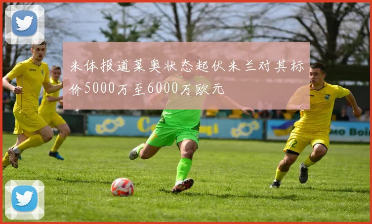米体报道莱奥状态起伏米兰对其标价5000万至6000万欧元