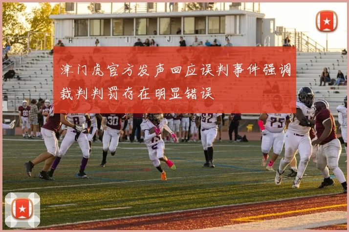 津门虎官方发声回应误判事件强调裁判判罚存在明显错误