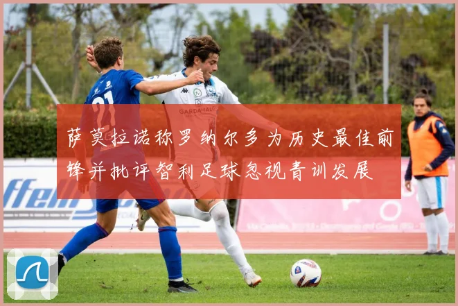 萨莫拉诺称罗纳尔多为历史最佳前锋并批评智利足球忽视青训发展
