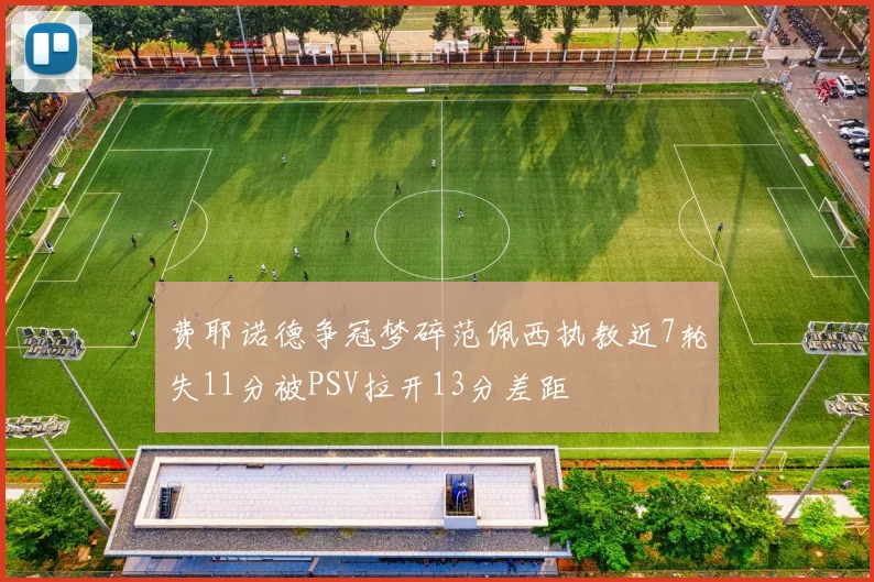 费耶诺德争冠梦碎范佩西执教近7轮失11分被PSV拉开13分差距