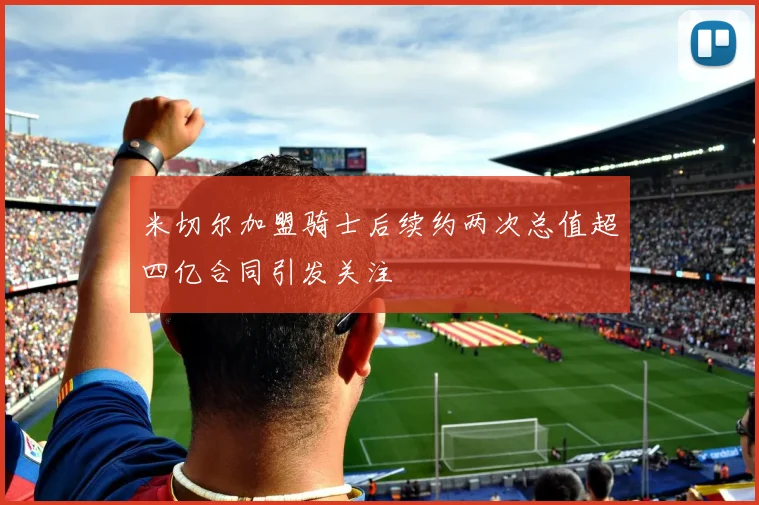米切尔加盟骑士后续约两次总值超四亿合同引发关注