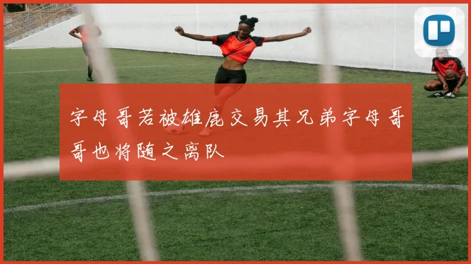 字母哥若被雄鹿交易其兄弟字母哥哥也将随之离队