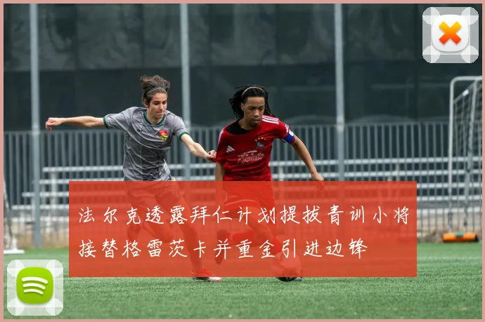 法尔克透露拜仁计划提拔青训小将接替格雷茨卡并重金引进边锋