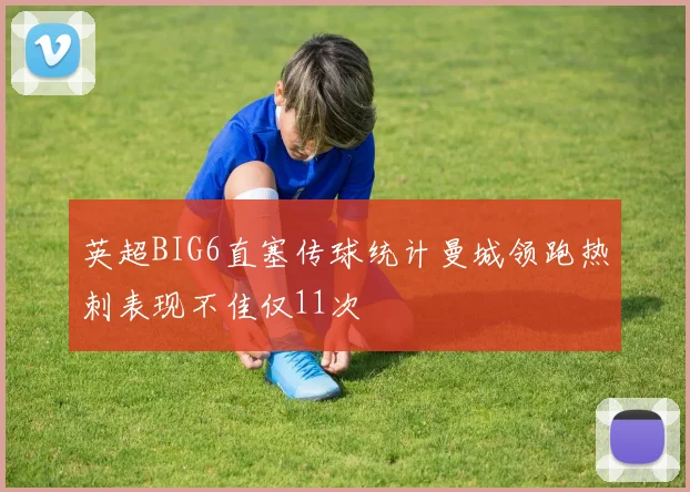 英超BIG6直塞传球统计曼城领跑热刺表现不佳仅11次