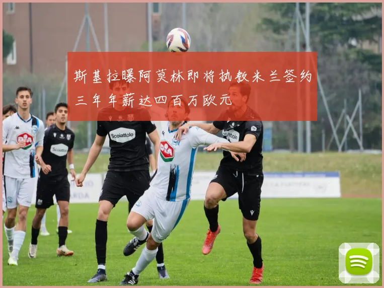 斯基拉曝阿莫林即将执教米兰签约三年年薪达四百万欧元